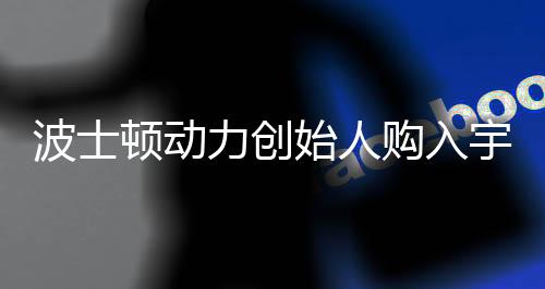 波士頓動力創(chuàng)始人購入宇樹機器人，新一輪科技創(chuàng)新的里程碑