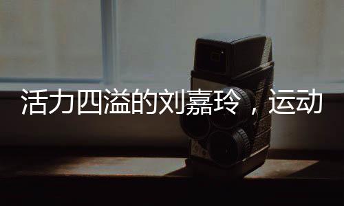 活力四溢的劉嘉玲，運(yùn)動(dòng)中的女神風(fēng)采不減當(dāng)年