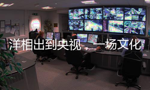 洋相出到央視，一場文化與娛樂的碰撞