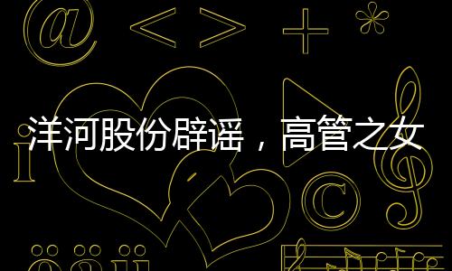 洋河股份辟謠，高管之女現(xiàn)身春晚現(xiàn)場傳聞不實(shí)