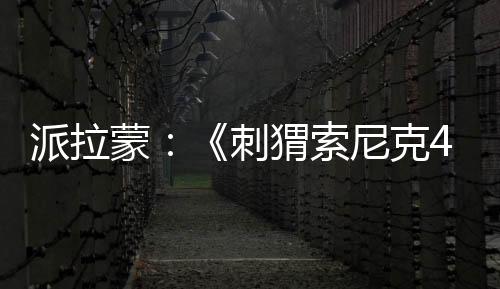 派拉蒙：《刺猬索尼克4》電影2027年3月北美上映