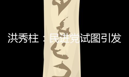 洪秀柱：民進(jìn)黨試圖引發(fā)臺灣社會仇恨大陸 挑起兩岸對立