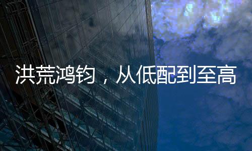 洪荒鴻鈞，從低配到至高