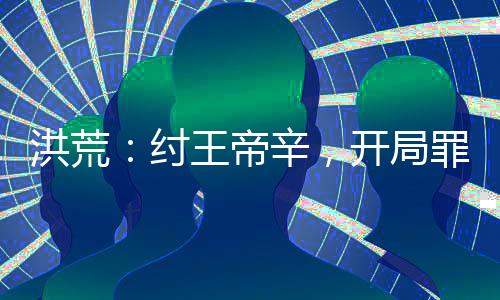 洪荒：紂王帝辛，開局罪己詔