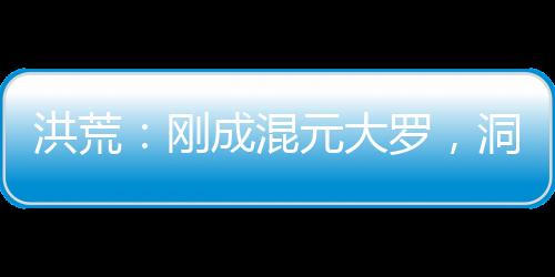 洪荒：剛成混元大羅，洞府被挖了