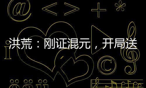 洪荒：剛證混元，開(kāi)局送四圣上封神榜！