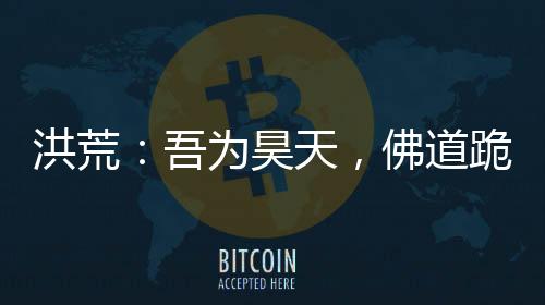 洪荒：吾為昊天，佛道跪求我封神