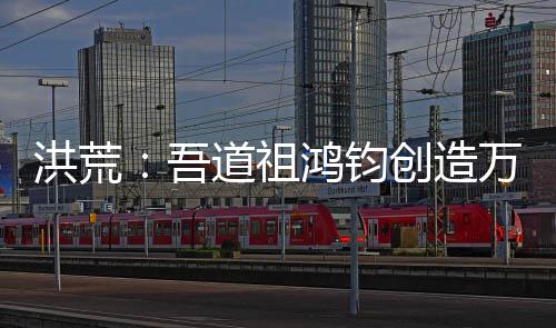 洪荒：吾道祖鴻鈞創(chuàng)造萬(wàn)界聊天群