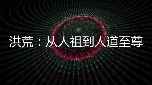 洪荒：從人祖到人道至尊