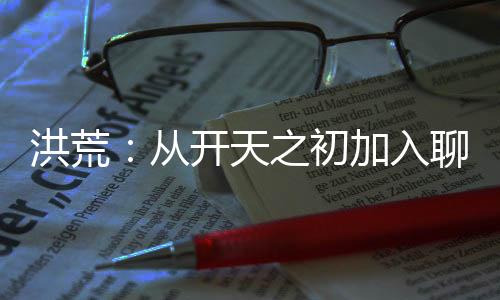 洪荒：從開天之初加入聊天群