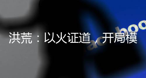 洪荒：以火證道，開局模擬焚?zèng)Q