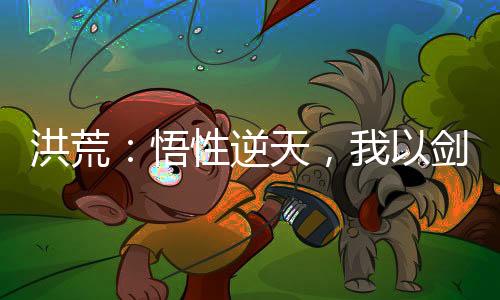 洪荒：悟性逆天，我以劍道證混元