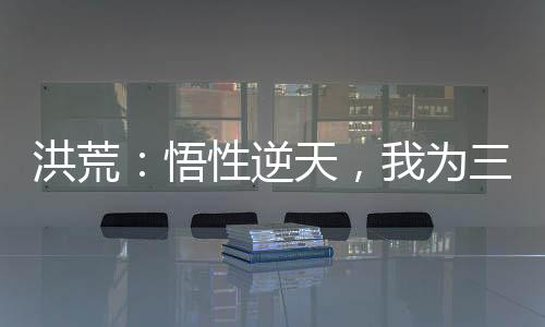 洪荒：悟性逆天，我為三世佛尊