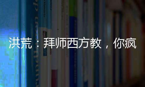 洪荒：拜師西方教，你瘋了吧！