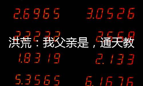 洪荒：我父親是，通天教主！