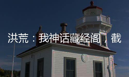 洪荒：我神話藏經(jīng)閣，截教全圣人