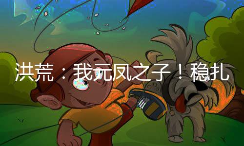 洪荒：我元鳳之子！穩(wěn)扎穩(wěn)打！