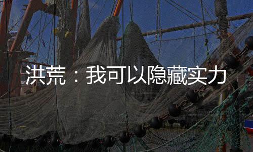 洪荒：我可以隱藏實(shí)力