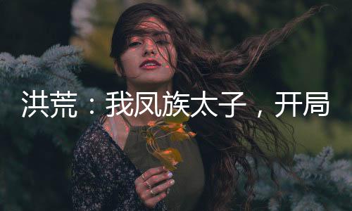 洪荒：我鳳族太子，開局業(yè)力纏身