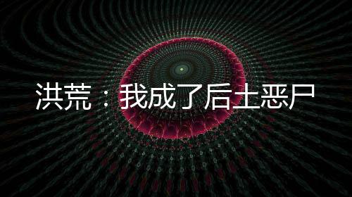 洪荒：我成了后土惡尸
