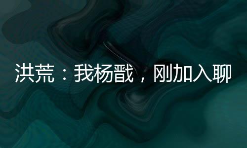 洪荒：我楊戩，剛加入聊天群！