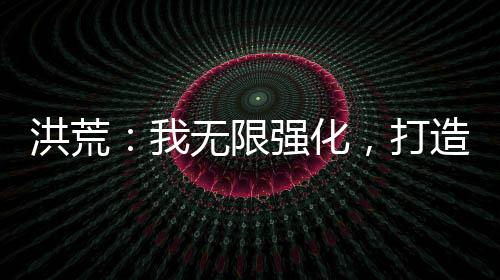 洪荒：我無限強化，打造超級地府