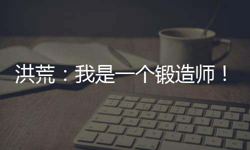 洪荒：我是一個鍛造師！
