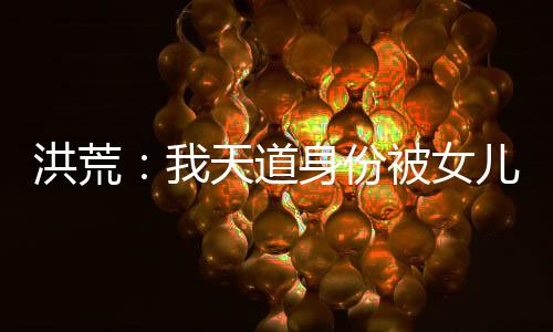 洪荒：我天道身份被女兒曝光了