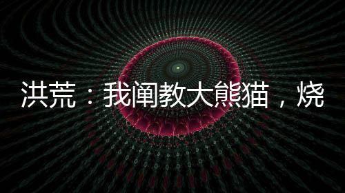 洪荒：我闡教大熊貓，燒香就變強(qiáng)