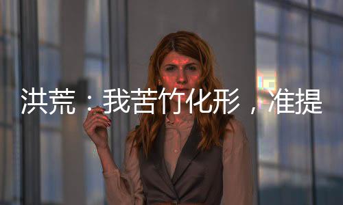 洪荒：我苦竹化形，準(zhǔn)提罵我無恥