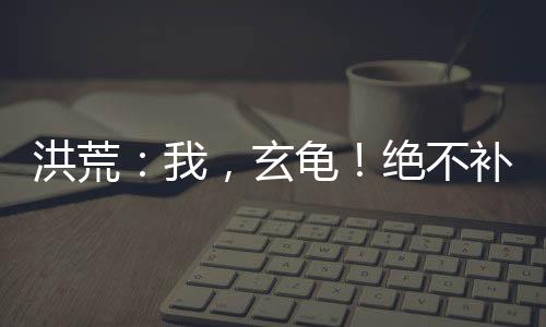 洪荒：我，玄龜！絕不補天！