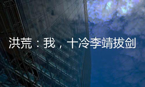洪荒：我，十冷李靖拔劍拯救哪吒