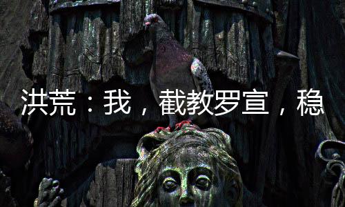 洪荒：我，截教羅宣，穩(wěn)扎穩(wěn)打！