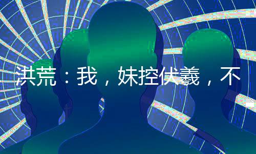 洪荒：我，妹控伏羲，不再躺平！