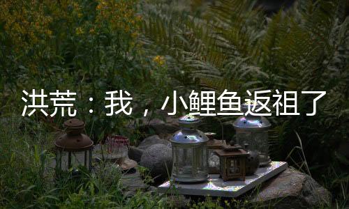 洪荒：我，小鯉魚返祖了