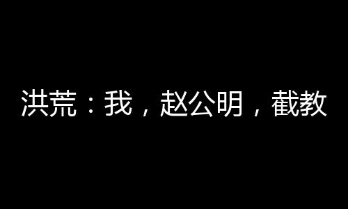 洪荒：我，趙公明，截教內(nèi)卷王！