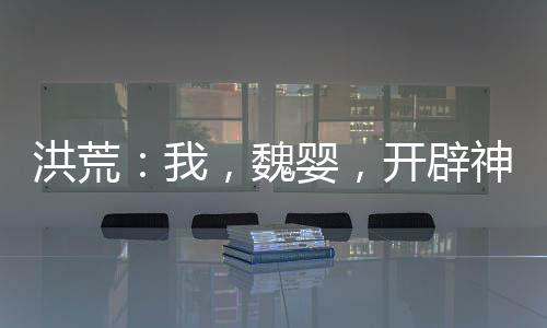 洪荒：我，魏嬰，開(kāi)辟神話魔道