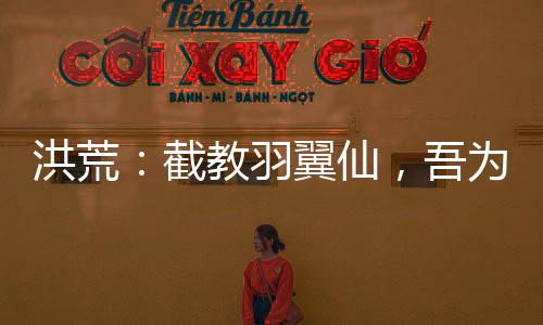 洪荒：截教羽翼仙，吾為酆都大帝