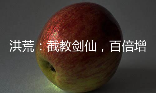 洪荒：截教劍仙，百倍增幅