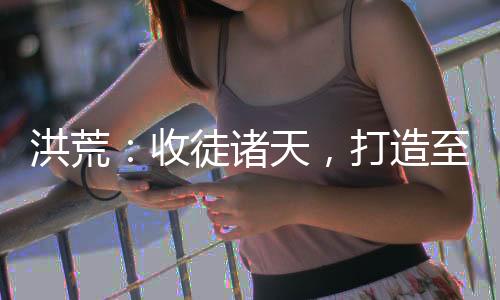 洪荒：收徒諸天，打造至高截教！
