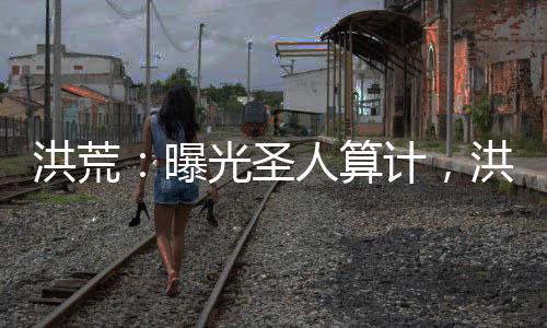 洪荒：曝光圣人算計(jì)，洪荒亂套了