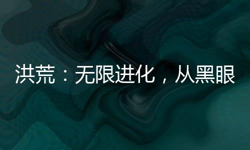 洪荒：無限進(jìn)化，從黑眼僵尸開始