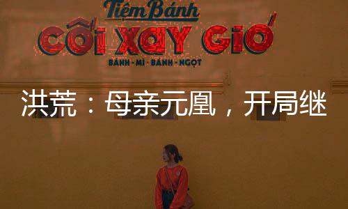 洪荒：母親元凰，開局繼承整個鳳族