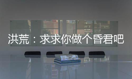 洪荒：求求你做個(gè)昏君吧