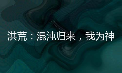 洪荒：混沌歸來，我為神話大羅！