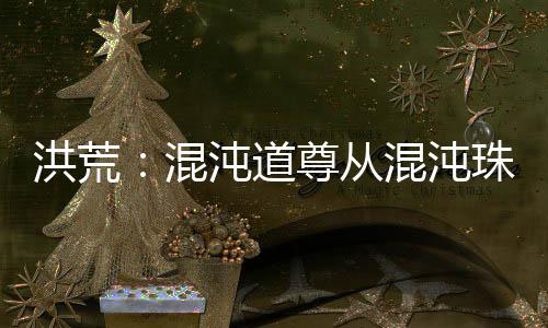 洪荒：混沌道尊從混沌珠化形開始