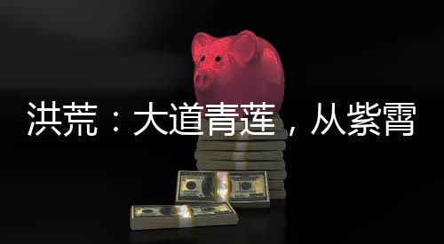 洪荒：大道青蓮，從紫霄聽道開始