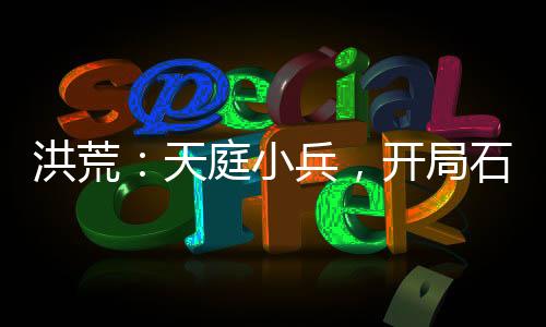 洪荒：天庭小兵，開局石頭換功法