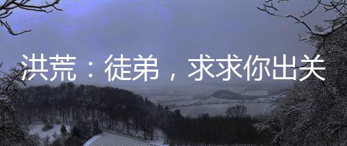 洪荒：徒弟，求求你出關(guān)吧！