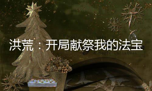 洪荒：開(kāi)局獻(xiàn)祭我的法寶